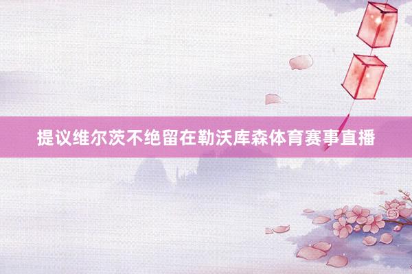 提议维尔茨不绝留在勒沃库森体育赛事直播