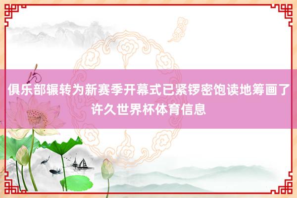 俱乐部辗转为新赛季开幕式已紧锣密饱读地筹画了许久世界杯体育信息