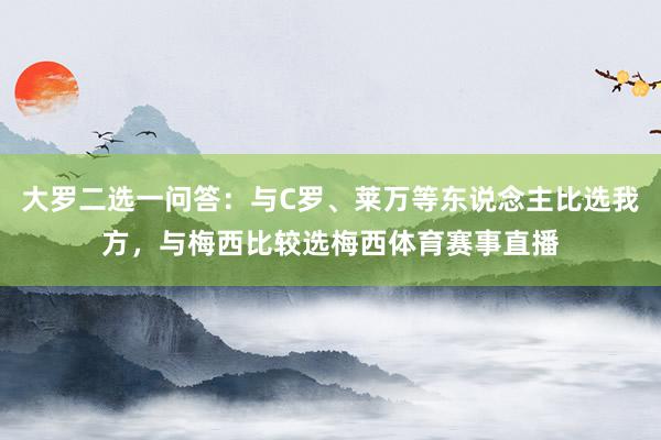 大罗二选一问答：与C罗、莱万等东说念主比选我方，与梅西比较选梅西体育赛事直播