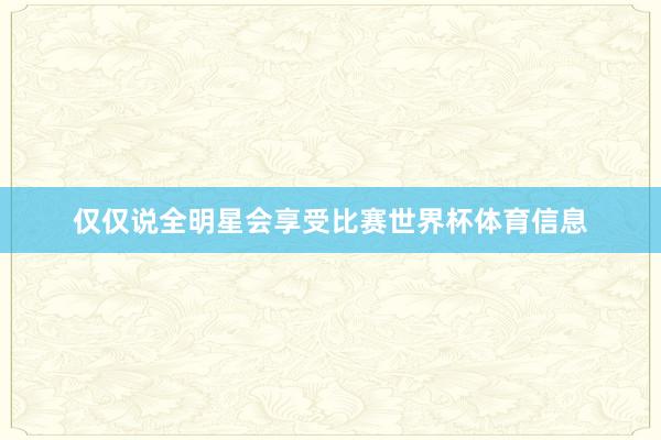 仅仅说全明星会享受比赛世界杯体育信息