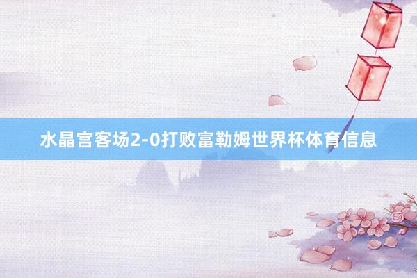 水晶宫客场2-0打败富勒姆世界杯体育信息