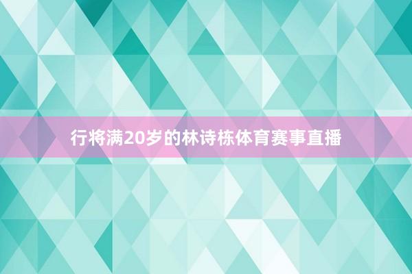行将满20岁的林诗栋体育赛事直播