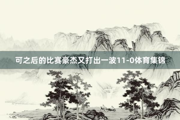 可之后的比赛豪杰又打出一波11-0体育集锦