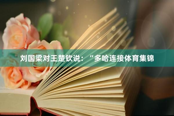 刘国梁对王楚钦说：“多哈连接体育集锦