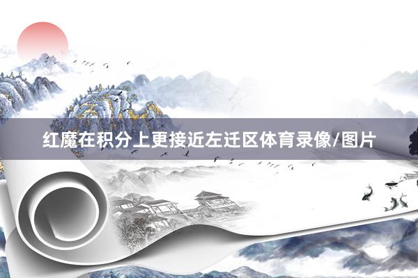红魔在积分上更接近左迁区体育录像/图片