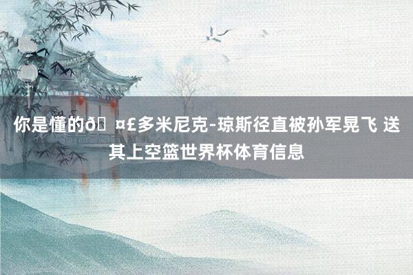 你是懂的🤣多米尼克-琼斯径直被孙军晃飞 送其上空篮世界杯体育信息
