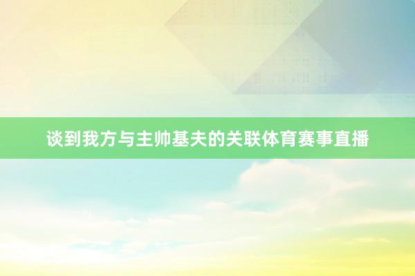 谈到我方与主帅基夫的关联体育赛事直播