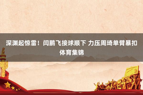 深渊起惊雷！闫鹏飞接球顺下 力压周琦单臂暴扣体育集锦