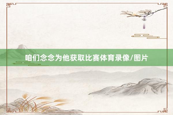 咱们念念为他获取比赛体育录像/图片