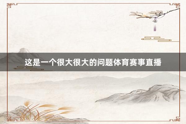 这是一个很大很大的问题体育赛事直播