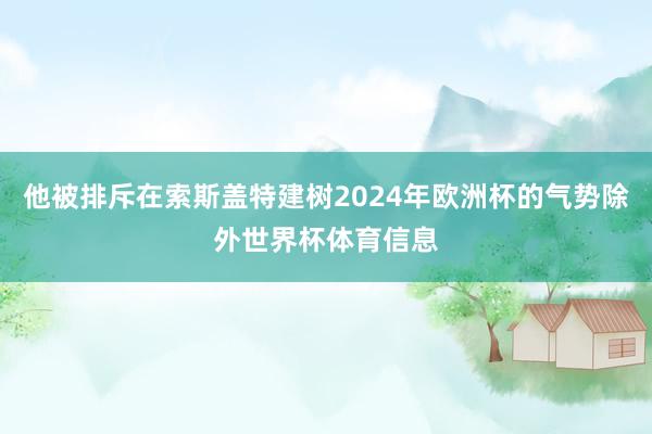 他被排斥在索斯盖特建树2024年欧洲杯的气势除外世界杯体育信息