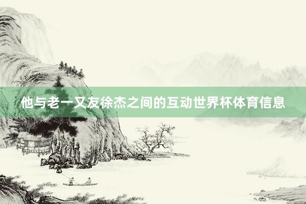 他与老一又友徐杰之间的互动世界杯体育信息