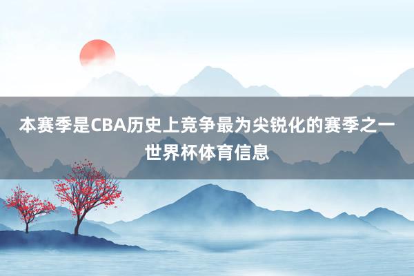 本赛季是CBA历史上竞争最为尖锐化的赛季之一世界杯体育信息