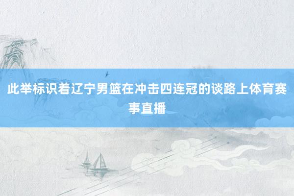 此举标识着辽宁男篮在冲击四连冠的谈路上体育赛事直播
