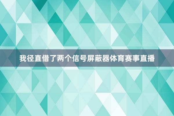 我径直借了两个信号屏蔽器体育赛事直播