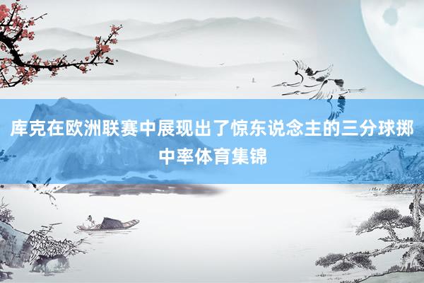 库克在欧洲联赛中展现出了惊东说念主的三分球掷中率体育集锦