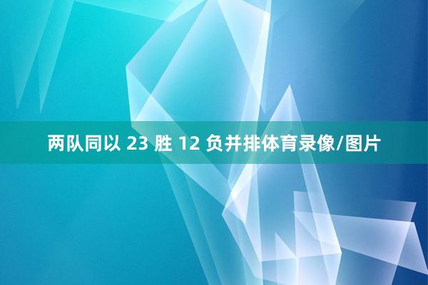 两队同以 23 胜 12 负并排体育录像/图片