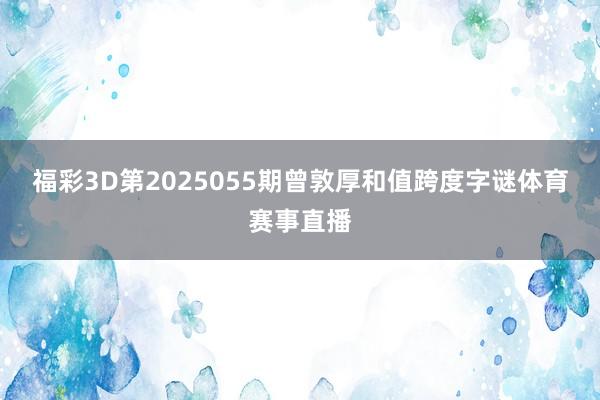 福彩3D第2025055期曾敦厚和值跨度字谜体育赛事直播