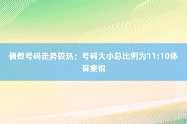 偶数号码走势较热；　　号码大小总比例为11:10体育集锦