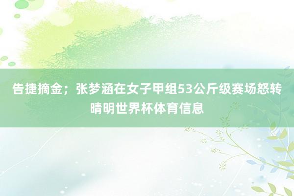 告捷摘金；张梦涵在女子甲组53公斤级赛场怒转晴明世界杯体育信息