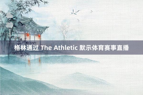 格林通过 The Athletic 默示体育赛事直播
