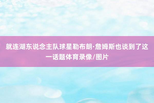 就连湖东说念主队球星勒布朗·詹姆斯也谈到了这一话题体育录像/图片