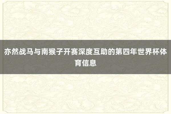 亦然战马与南猴子开赛深度互助的第四年世界杯体育信息