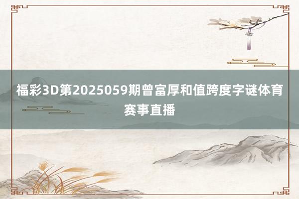 福彩3D第2025059期曾富厚和值跨度字谜体育赛事直播
