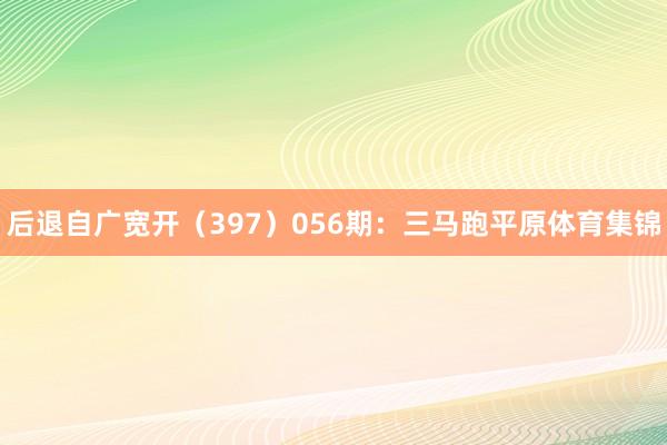 后退自广宽开（397）　　056期：三马跑平原体育集锦