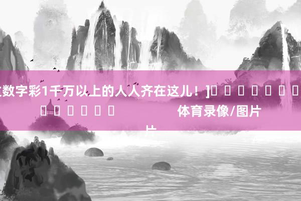 中过数字彩1千万以上的人人齐在这儿！]															                体育录像/图片