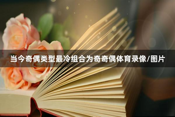 当今奇偶类型最冷组合为奇奇偶体育录像/图片