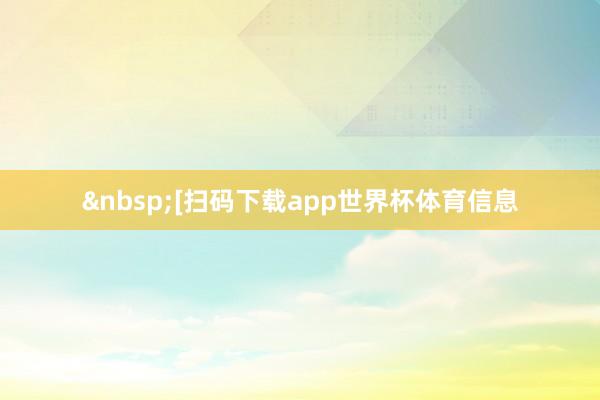 &nbsp;　　　　[扫码下载app世界杯体育信息