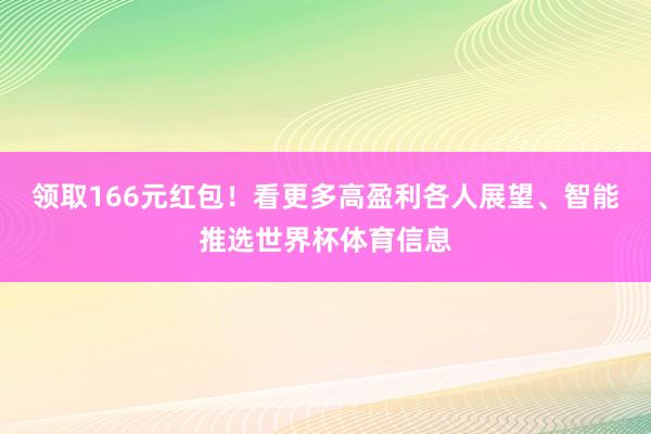 领取166元红包!看更多高盈利各人展望、智能推选世界杯体育信息