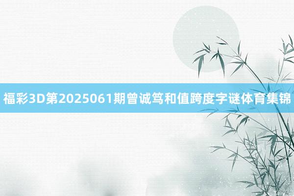 福彩3D第2025061期曾诚笃和值跨度字谜体育集锦
