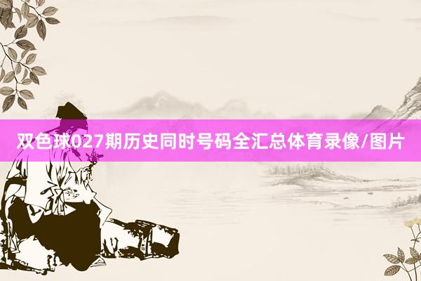 双色球027期历史同时号码全汇总体育录像/图片