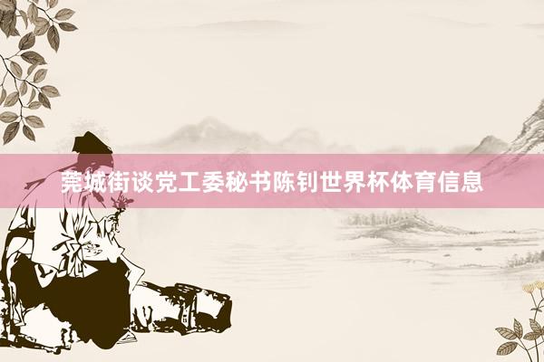 莞城街谈党工委秘书陈钊世界杯体育信息