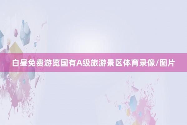 白昼免费游览国有A级旅游景区体育录像/图片