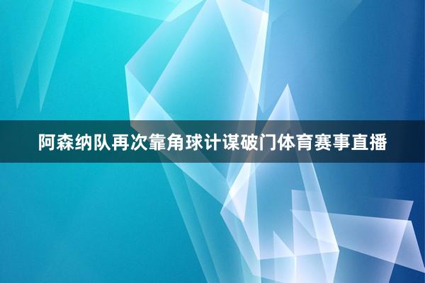 阿森纳队再次靠角球计谋破门体育赛事直播
