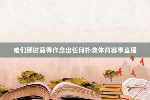 咱们那时莫得作念出任何扑救体育赛事直播