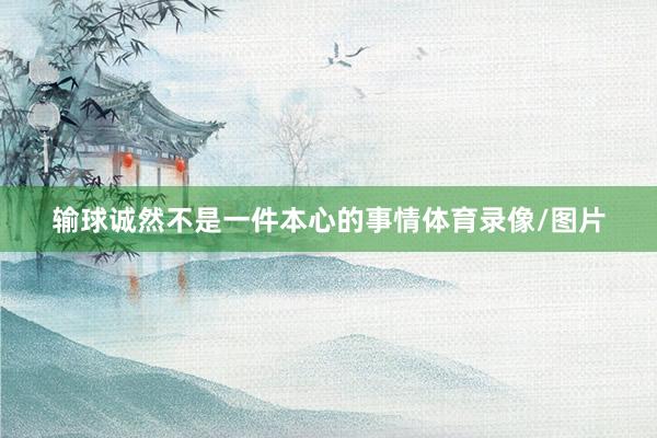 输球诚然不是一件本心的事情体育录像/图片