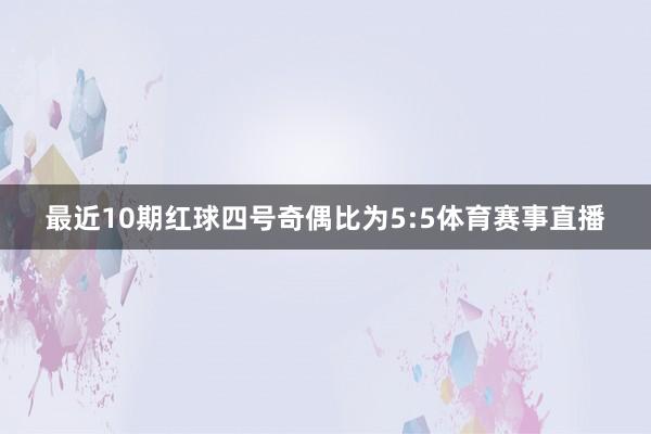 最近10期红球四号奇偶比为5:5体育赛事直播