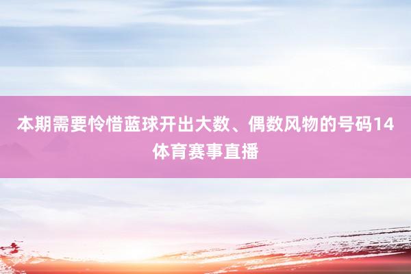 本期需要怜惜蓝球开出大数、偶数风物的号码14体育赛事直播