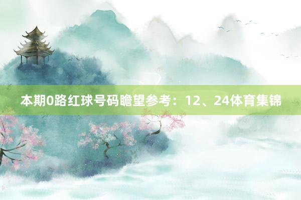本期0路红球号码瞻望参考：12、24体育集锦