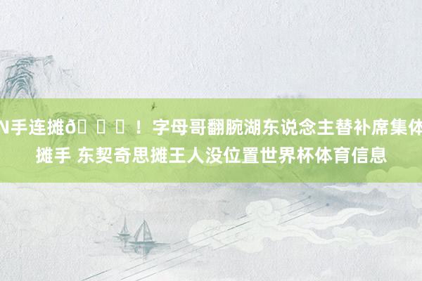 N手连摊😂！字母哥翻腕湖东说念主替补席集体摊手 东契奇思摊王人没位置世界杯体育信息