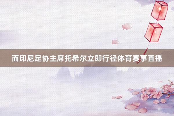 而印尼足协主席托希尔立即行径体育赛事直播