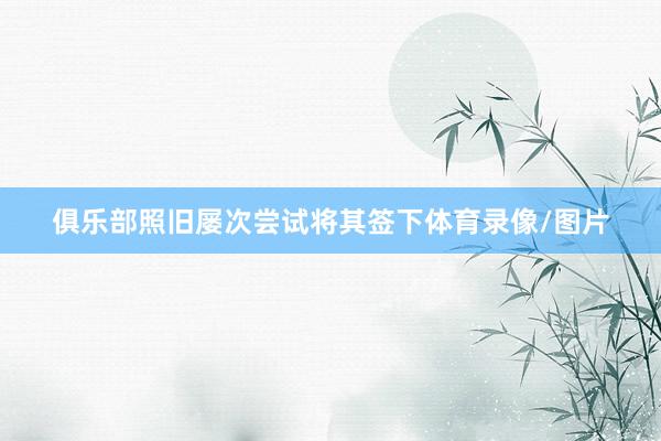 俱乐部照旧屡次尝试将其签下体育录像/图片