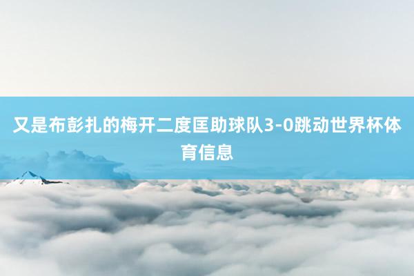 又是布彭扎的梅开二度匡助球队3-0跳动世界杯体育信息