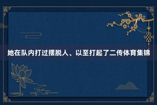 她在队内打过摆脱人、以至打起了二传体育集锦