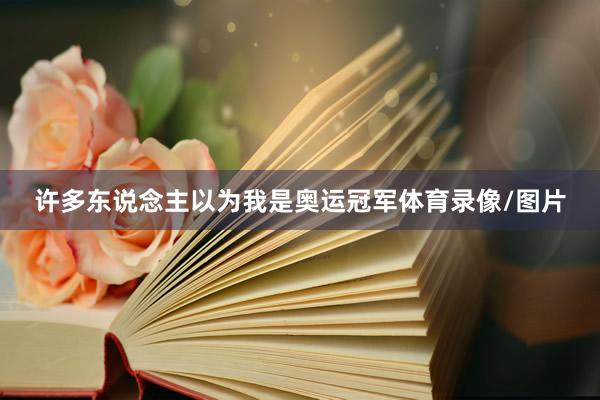许多东说念主以为我是奥运冠军体育录像/图片