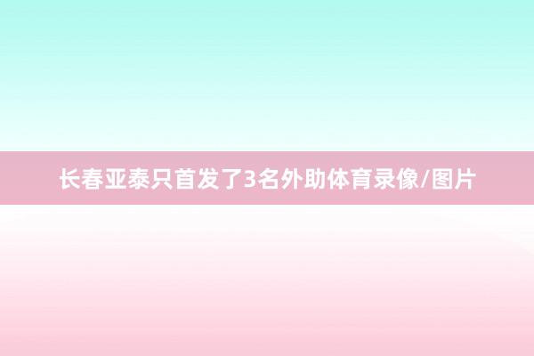 长春亚泰只首发了3名外助体育录像/图片